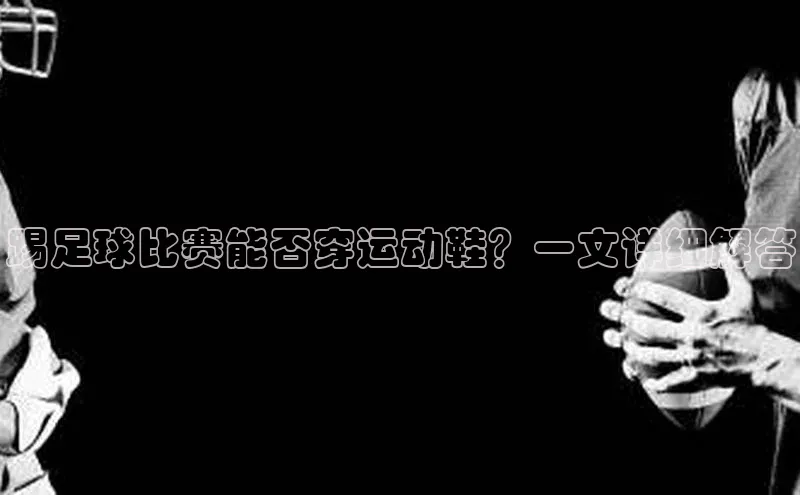 摩登7平台下载百度识图踢足球比赛能否穿运动鞋？一文详细解答