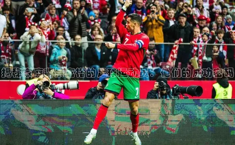 摩登7lite登录入口百家号揭秘家庭背景富裕的足球运动员：他们的成功密码