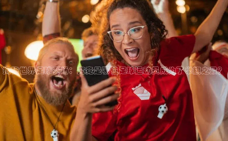 摩登7lite登录入口巴美列捷福揭秘世界足球赛场：究竟是哪位足球运动员成为了举旗之最？