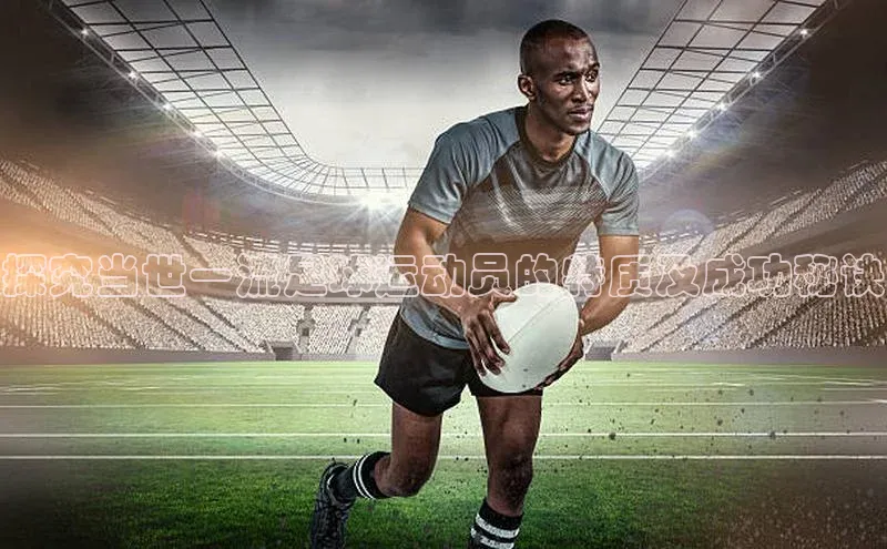 摩登7百度学术探究当世一流足球运动员的特质及成功秘诀