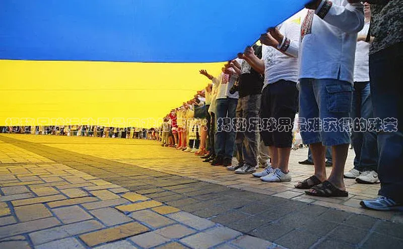 摩登7登录注册视觉中国揭秘足球运动员最困难的荣誉：揭秘足球界最难获得的殊荣