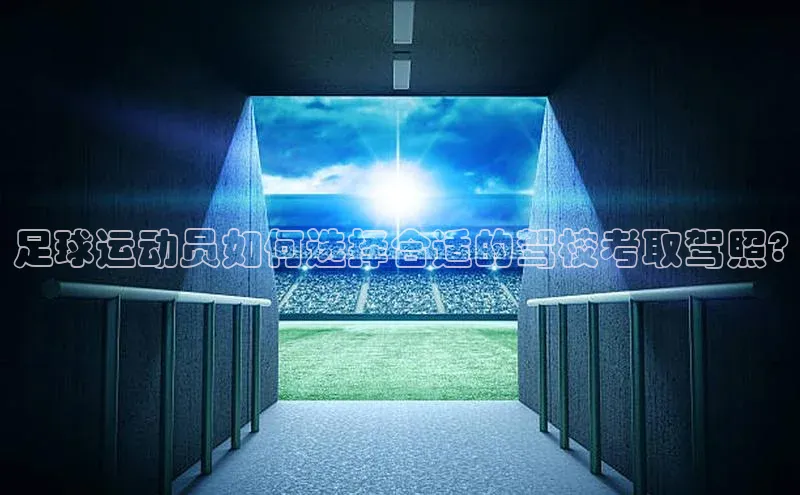 摩登7平台登录百度大脑足球运动员如何选择合适的驾校考取驾照?