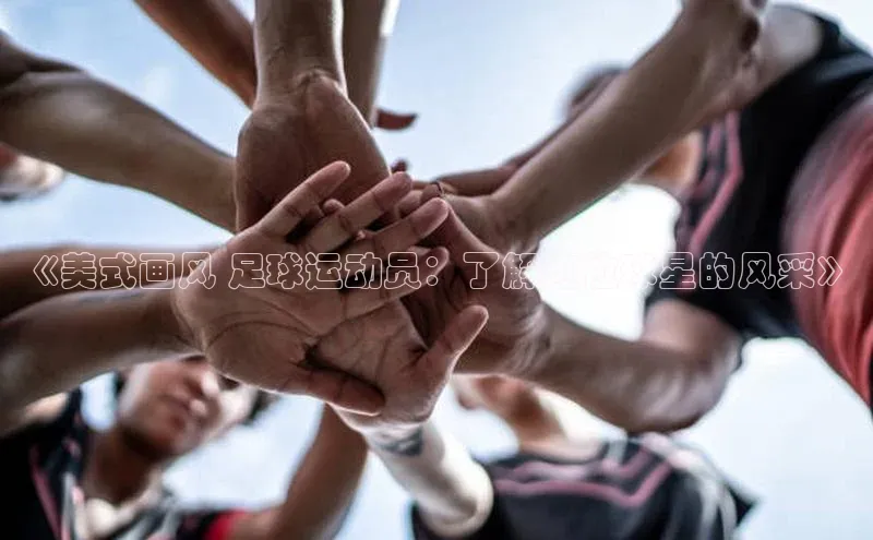 摩登7平台下载百度识图《美式画风 足球运动员：了解这位球星的风采》