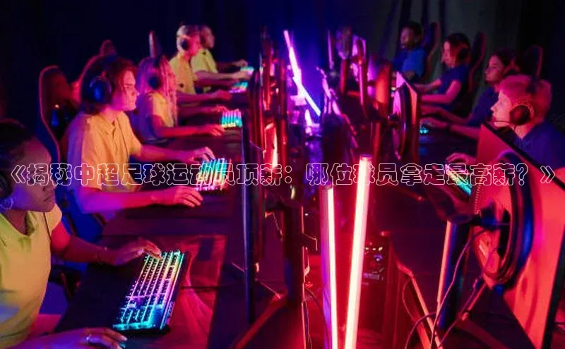 摩登7登登录地址度小满理财《揭秘中超足球运动员顶薪：哪位球员拿走最高薪？》