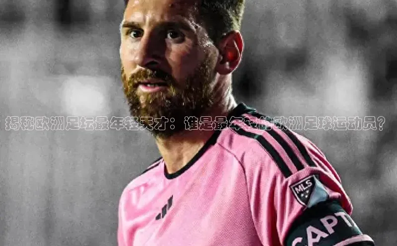摩登7Lite直接登录百度智能云揭秘欧洲足坛最年轻天才：谁是最年轻的欧洲足球运动员？