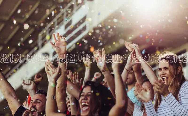 摩登7Lite直接登录轻美电器淄博足球运动员赵山峰的职业生涯及成就介绍