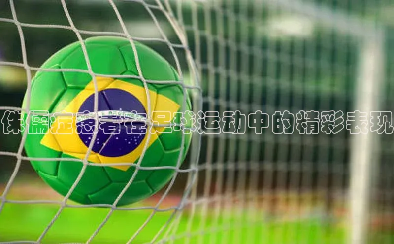 摩登7平台登录每日互动侏儒症患者在足球运动中的精彩表现