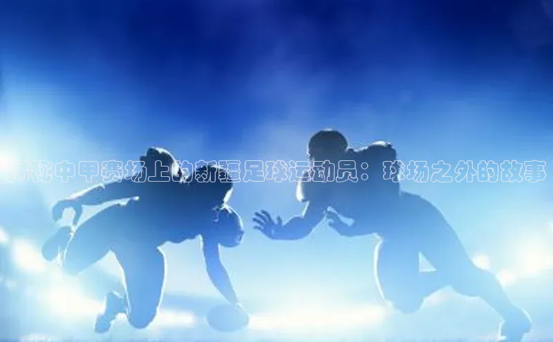 摩登7Lite直接登录度小满支付揭秘中甲赛场上的新疆足球运动员：球场之外的故事