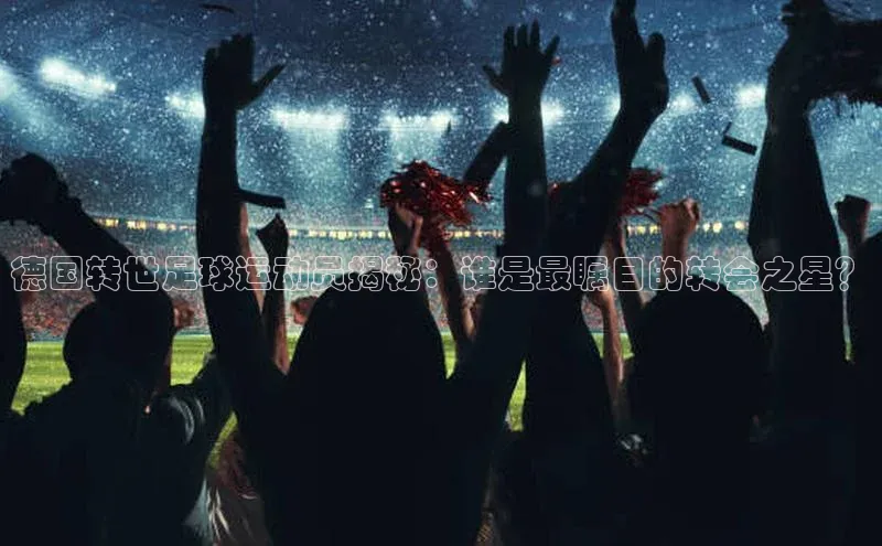摩登7Lite直接登录中文在线德国转世足球运动员揭秘：谁是最瞩目的转会之星？