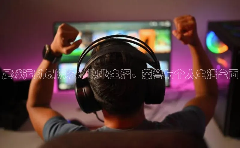 摩登7登录注册光魔科技足球运动员陈宏：职业生涯、荣誉与个人生活全面