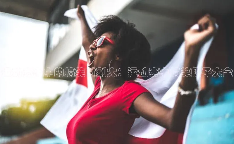 摩登7登录平台注册知乎运动赛事中的搞笑时刻大：运动赛事搞笑段子大全