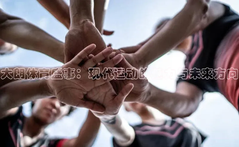 摩登7娱乐平台百度营销中心大朗体育盛事：现代运动的魅力与未来方向