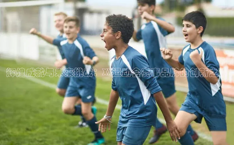 摩登天空7百度游戏辉煌成就与未来挑战：XX运动会赛事品牌的创新之路