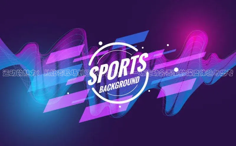 运动的魅力：从比赛现场到回忆的回放——一场运动会赛事的深度体验与思考