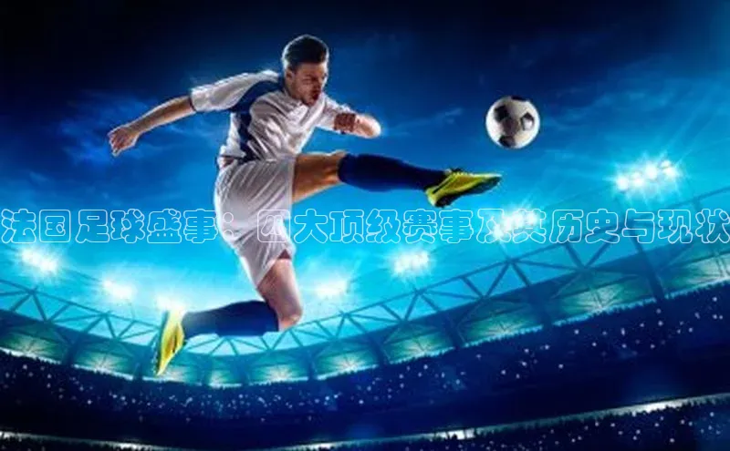 法国足球盛事：四大顶级赛事及其历史与现状