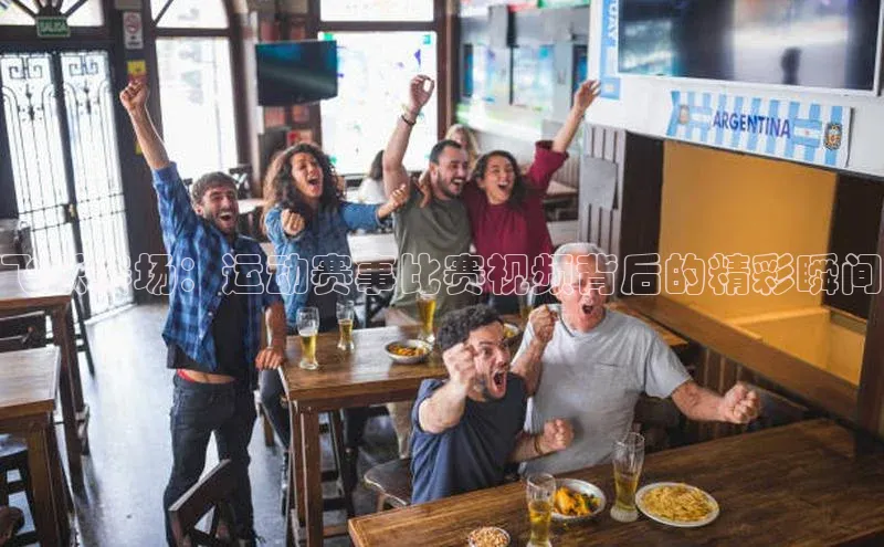 飞跃赛场：运动赛事比赛视频背后的精彩瞬间