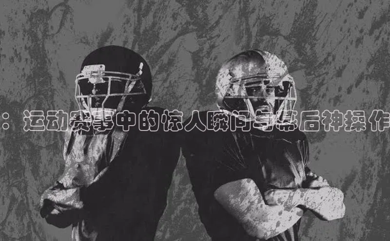 ：运动赛事中的惊人瞬间与幕后神操作