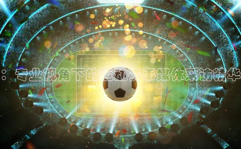 ：专业视角下的运动赛事媒体采访精华