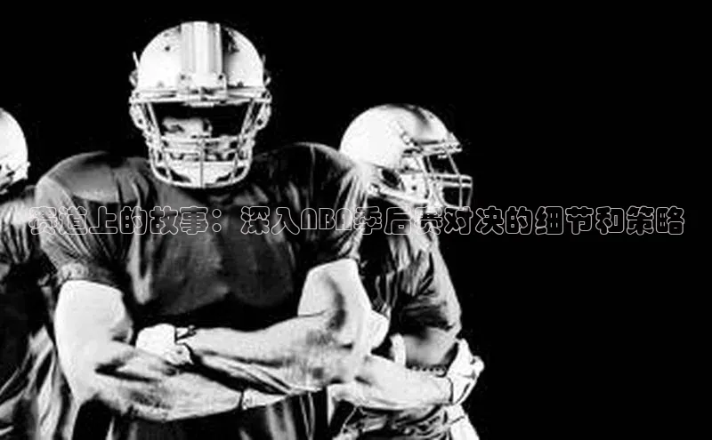 赛道上的故事：深入NBA季后赛对决的细节和策略