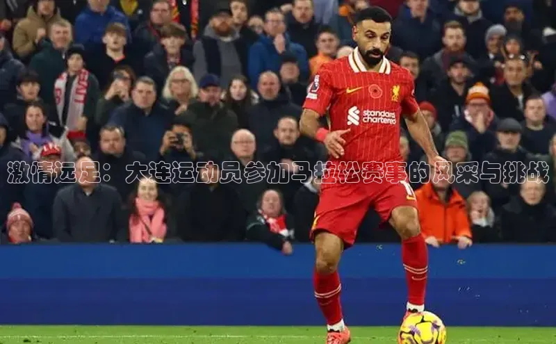 激情远足：大连运动员参加马拉松赛事的风采与挑战