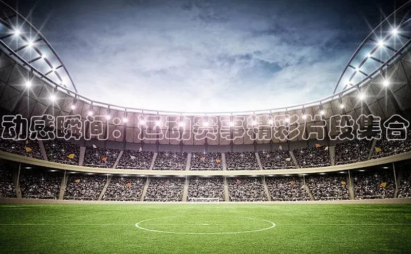 动感瞬间：运动赛事精彩片段集合