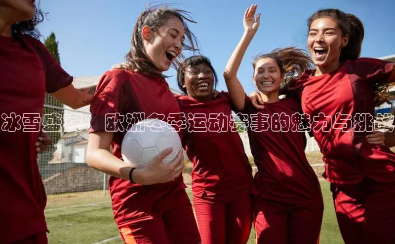 冰雪盛宴：欧洲冬季运动赛事的魅力与挑战