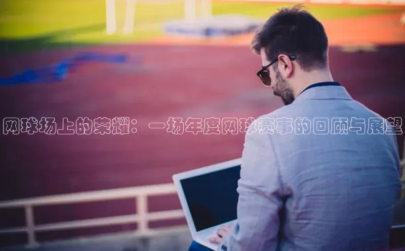 网球场上的荣耀：一场年度网球赛事的回顾与展望