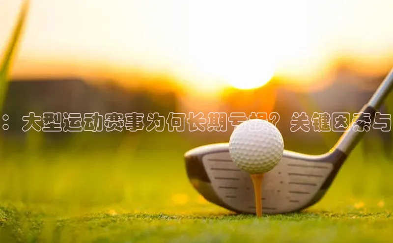 ：大型运动赛事为何长期亏损？关键因素与