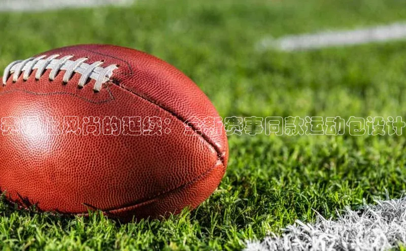 赛场上风尚的延续：全新赛事同款运动包设计