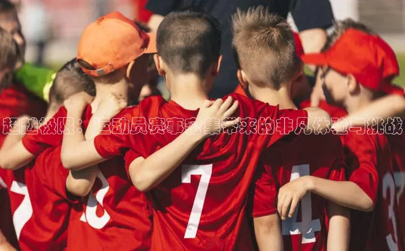 超越极限：运动员赛事密集带来的非凡体验与挑战