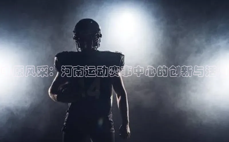 中原风采：河南运动赛事中心的创新与活力