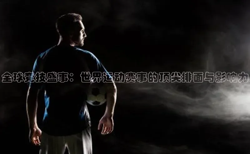 全球竞技盛事：世界运动赛事的顶尖排面与影响力