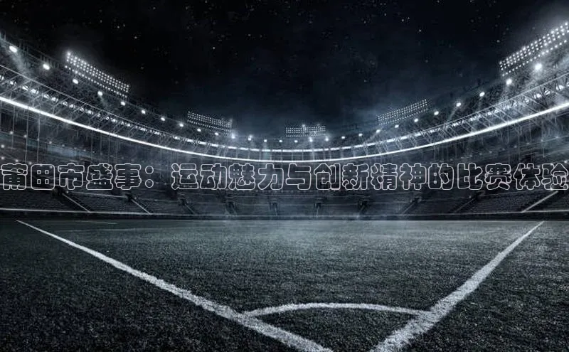 莆田市盛事：运动魅力与创新精神的比赛体验