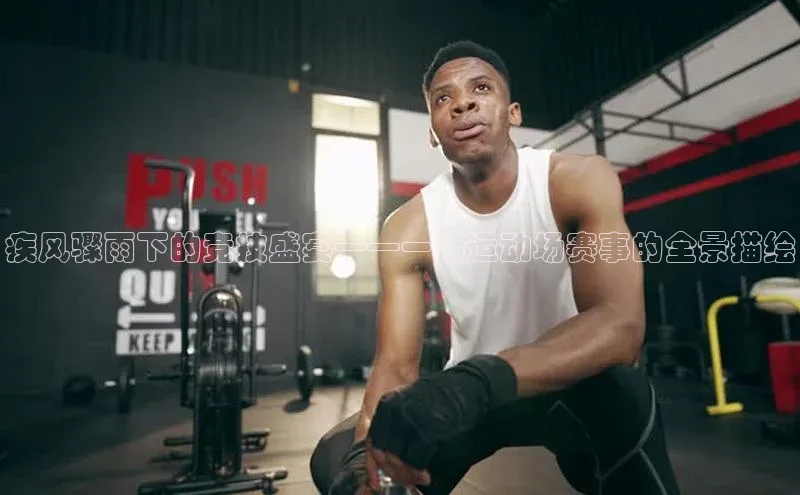 疾风骤雨下的竞技盛宴——一场运动场赛事的全景描绘