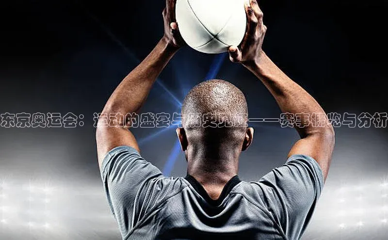 东京奥运会：运动的盛宴与历史见证——赛事概览与分析