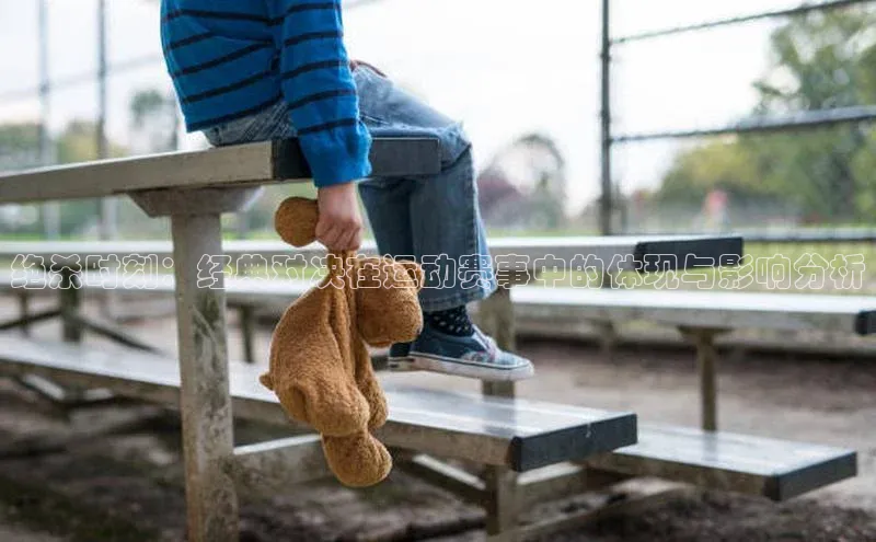 绝杀时刻：经典对决在运动赛事中的体现与影响分析