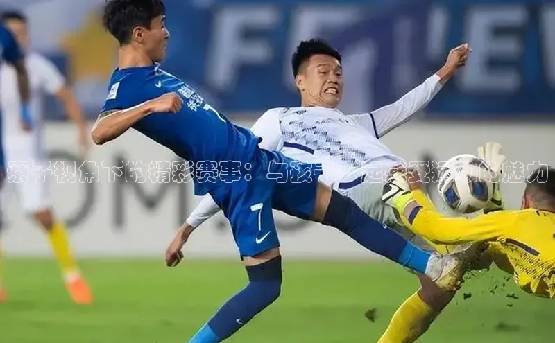 亲子视角下的精彩赛事：与孩子一起感受运动的魅力