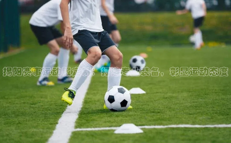 揭阳赛事运动服定制：打造专业装备，彰显运动态度