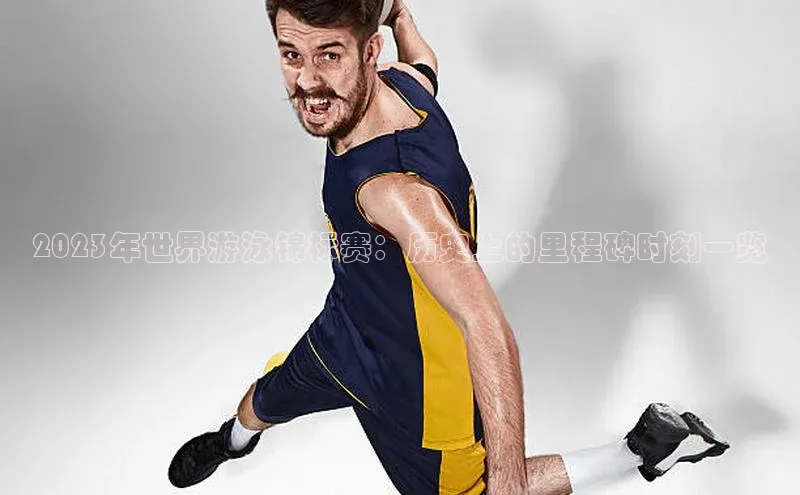 2023年世界游泳锦标赛：历史上的里程碑时刻一览