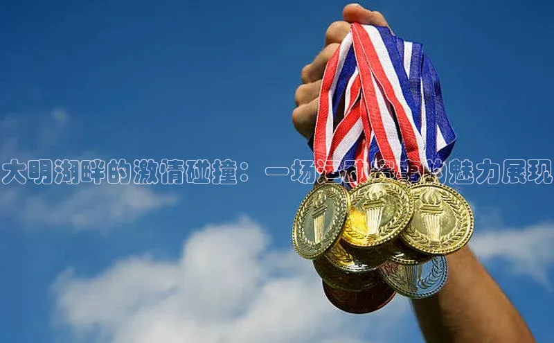 大明湖畔的激情碰撞：一场运动赛事的魅力展现