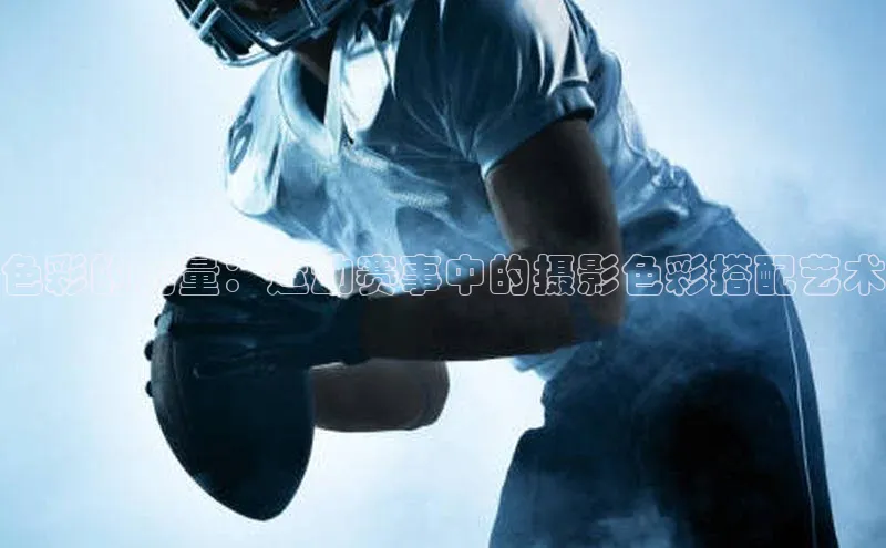 色彩的力量：运动赛事中的摄影色彩搭配艺术